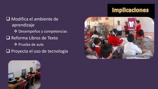  Modifica el ambiente de
aprendizaje
 Desempeños y competencias
 Reforma Libros de Texto
 Prueba de aula
 Proyecta el uso de tecnología
 