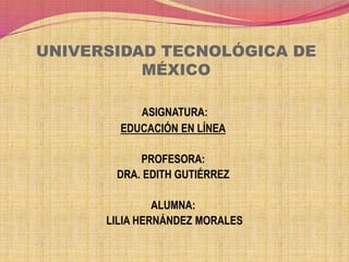 UNIVERSIDAD TECNOLÓGICA DE
MÉXICO
ASIGNATURA:
EDUCACIÓN EN LÍNEA
PROFESORA:
DRA. EDITH GUTIÉRREZ
ALUMNA:
LILIA HERNÁNDEZ MORALES
 