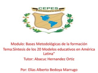 Modulo: Bases Metodológicas de la formación
Tema:Síntesis de los 20 Modelos educativos en América
Latina"
Tutor: Abacuc Hernandez Ortiz
Por: Elías Alberto Bedoya Marrugo
 