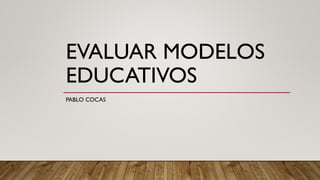 EVALUAR MODELOS
EDUCATIVOS
PABLO COCAS
 