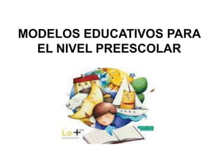 MODELOS EDUCATIVOS PARA
  EL NIVEL PREESCOLAR
 