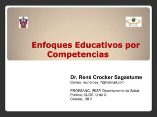 Enfoques Educativos por
   Competencias

        Dr. René Crocker Sagastume
        Correo: recricrosa_7@hotmail.com

        PROESANC, IRISP, Departamento de Salud
        Pública, CUCS. U de G
        Crocker, 2011
 
