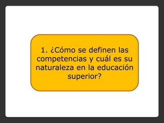1. ¿Cómo se definen las
competencias y cuál es su
naturaleza en la educación
        superior?
 