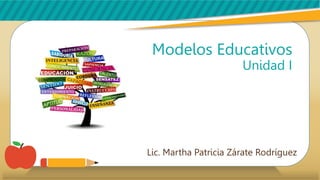 Modelos Educativos
Unidad I
Lic. Martha Patricia Zárate Rodríguez
 