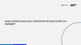 Qual o primeiro passo que você precisa dar para mudar sua
realidade?
 