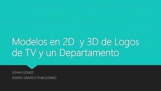 Modelos en 2D y 3D de Logos
de TV y un Departamento
JOHAN GOMEZ
DISEÑO GRAFICO PUBLICITARIO
 