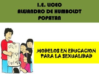 I.E. LICEO
ALEJANDRO DE HUMBOLDT
       POPAYAN




      MODELOS EN EDUCACION
       PARA LA SEXUALIDAD
 