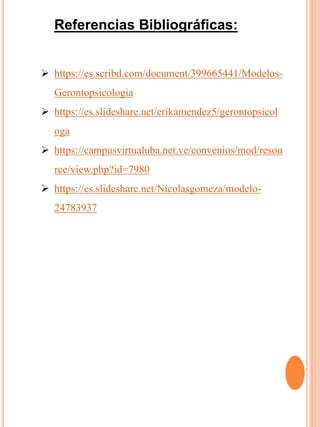Referencias Bibliográficas:
 https://es.scribd.com/document/399665441/Modelos-
Gerontopsicologia
 https://es.slideshare.net/erikamendez5/gerontopsicol
oga
 https://campusvirtualuba.net.ve/convenios/mod/resou
rce/view.php?id=7980
 https://es.slideshare.net/Nicolasgomeza/modelo-
24783937
 