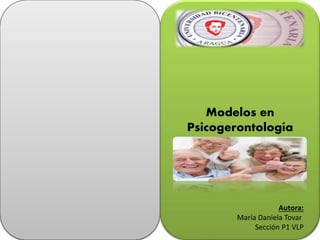 Modelos en
Psicogerontología
Autora:
María Daniela Tovar
Sección P1 VLP
 