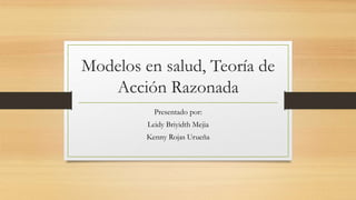 Modelos en salud, Teoría de
Acción Razonada
Presentado por:
Leidy Briyidth Mejia
Kenny Rojas Urueña
 