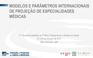 2° Congresso Brasileiro de Política, Planejamento e Gestão em Saúde
01 a 03 de Outubro de 2013
Belo Horizonte - MG
MODELOS E PARÂMETROS INTERNACIONAIS
DE PROJEÇÃO DE ESPECIALIDADES
MÉDICAS
 