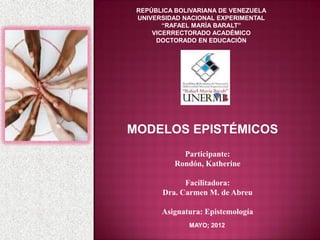 REPÚBLICA BOLIVARIANA DE VENEZUELA
 UNIVERSIDAD NACIONAL EXPERIMENTAL
        “RAFAEL MARÍA BARALT”
     VICERRECTORADO ACADÉMICO
      DOCTORADO EN EDUCACIÓN




MODELOS EPISTÉMICOS
             Participante:
           Rondón, Katherine

             Facilitadora:
       Dra. Carmen M. de Abreu

       Asignatura: Epistemología
              MAYO; 2012
 