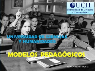 UNIVERSIDAD DE CIENCIAS
    Y HUMANIDADES


MODELOS PEDAGÓGICOS
                      PROF. JUBER HUARIPATA
 