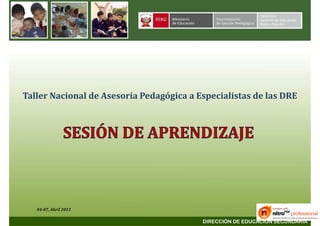 Taller Nacional de Asesoría Pedagógica a Especialistas de las DRE




   04-07, Abril 2011

                                          DIRECCIÓN DE EDUCACIÓN SECUNDARIA
 