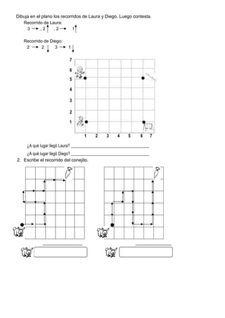 Dibuja en el plano los recorridos de Laura y Diego. Luego contesta.
Recorrido de Laura:
3 , 2 , 2 1
Recorrido de Diego:
2 2 3 1
¿A qué lugar llegó Laura? ______________________________________
¿A qué lugar llegó Diego? ______________________________________
2. Escribe el recorrido del conejito.
 