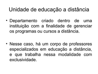 Unidade de educação a distância
• Departamento criado dentro de uma
  instituição com a finalidade de gerenciar
  os programas ou cursos a distância.

• Nesse caso, há um corpo de professores
  especializados em educação a distância,
  e que trabalha nessa modalidade com
  exclusividade.
 