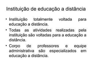 Instituição de educação a distância
• Instituição   totalmente    voltada   para
  educação a distância.
• Todas as atividades realizadas pela
  instituição são voltadas para a educação a
  distância.
• Corpo      de    professores    e   equipe
  administrativa são especializados em
  educação a distância.
 