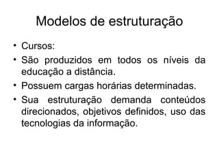 Modelos de estruturação
• Cursos:
• São produzidos em todos os níveis da
  educação a distância.
• Possuem cargas horárias determinadas.
• Sua estruturação demanda conteúdos
  direcionados, objetivos definidos, uso das
  tecnologias da informação.
 