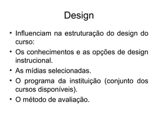 Design
• Influenciam na estruturação do design do
  curso:
• Os conhecimentos e as opções de design
  instrucional.
• As mídias selecionadas.
• O programa da instituição (conjunto dos
  cursos disponíveis).
• O método de avaliação.
 