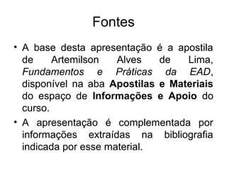 Fontes
• A base desta apresentação é a apostila
  de     Artemilson   Alves   de   Lima,
  Fundamentos e Práticas da EAD,
  disponível na aba Apostilas e Materiais
  do espaço de Informações e Apoio do
  curso.
• A apresentação é complementada por
  informações extraídas na bibliografia
  indicada por esse material.
 