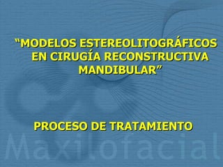   PROCESO DE TRATAMIENTO   “ MODELOS ESTEREOLITOGRÁFICOS EN CIRUGÍA RECONSTRUCTIVA MANDIBULAR” 