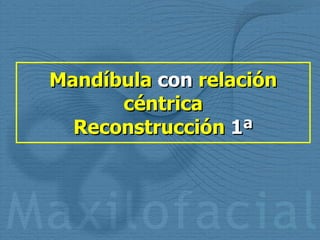 Mandíbula  con  relación céntrica Reconstrucción  1ª 