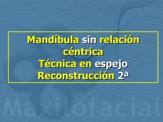 Mandíbula  sin  relación céntrica Técnica en  espejo Reconstrucción  2ª 