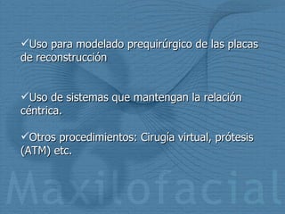 Uso para modelado prequirúrgico de las placas de reconstrucción Uso de sistemas que mantengan la relación céntrica. Otros procedimientos: Cirugía virtual, prótesis (ATM) etc. 