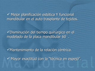 Mejor planificación estética Y funcional mandibular en el auto trasplante de tejidos. Disminución del tiempo quirúrgico en el modelado de la placa mandibular 60´. Mantenimiento de la relación céntrica. Mayor exactitud con la “técnica en espejo”. 