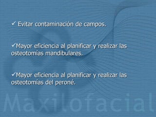 Evitar contaminación de campos. Mayor eficiencia al planificar y realizar las osteotomías mandibulares. Mayor eficiencia al planificar y realizar las osteotomías del peroné. 