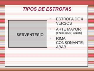 TIPOS DE ESTROFAS
                  
                      ESTROFA DE 4
                      VERSOS
                  
                      ARTE MAYOR
                      (ENDECASÍLABOS)

    SERVENTESIO
                  
                      RIMA
                      CONSONANTE:
                      ABAB
 