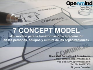7 CONCEPT MODEL
«Un modelo para la transformación e intervención
en las personas, equipos y cultura de las organizaciones»
Open Mind Consulting & Experiences
E-mail: contacto@openmindex.com
Web Site: www.openmindex.com
Tel. 57- 1- 6787965
Bogotá - Colombia
 