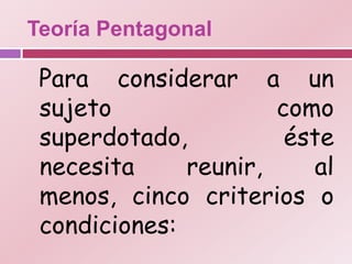 Teoría Pentagonal

 Para considerar a un
 sujeto               como
 superdotado,          éste
 necesita     reunir,    al
 menos, cinco criterios o
 condiciones:
 