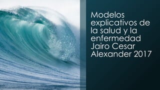 Modelos
explicativos de
la salud y la
enfermedad
Jairo Cesar
Alexander 2017
 