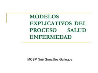 MODELOS
EXPLICATIVOS DEL
PROCESO SALUD
ENFERMEDAD
MCSP Noé González Gallegos
 