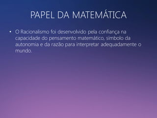 PAPEL DA MATEMÁTICA
• O Racionalismo foi desenvolvido pela confiança na
capacidade do pensamento matemático, símbolo da
autonomia e da razão para interpretar adequadamente o
mundo.

 