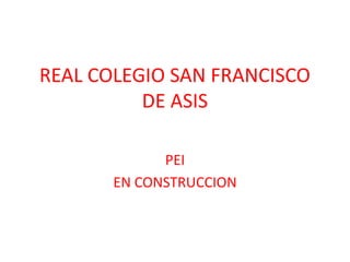 REAL COLEGIO SAN FRANCISCO
DE ASIS
PEI
EN CONSTRUCCION
 