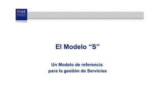 El Modelo “S”
Un Modelo de referencia
para la gestión de Servicios

 