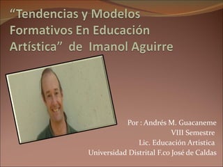 Por : Andrés M. Guacaneme VIII Semestre  Lic. Educación Artistica  Universidad Distrital F.co José de Caldas 