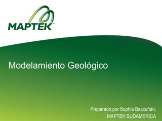 Preparado por Sophia Bascuñán,
MAPTEK SUDAMÉRICA
Modelamiento Geológico
 