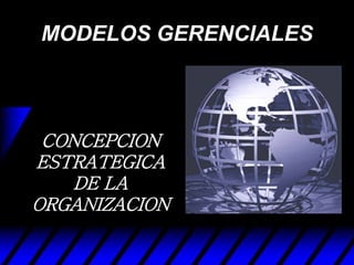 MODELOS GERENCIALES
CONCEPCION
ESTRATEGICA
DE LA
ORGANIZACION
 