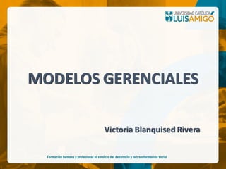 MODELOS GERENCIALES
Victoria Blanquised Rivera
 