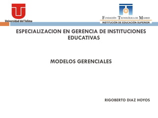 ESPECIALIZACION EN GERENCIA DE INSTITUCIONES
                 EDUCATIVAS



           MODELOS GERENCIALES




                              RIGOBERTO DIAZ HOYOS
 