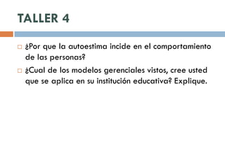 TALLER 4
   ¿Por que la autoestima incide en el comportamiento
    de las personas?
   ¿Cual de los modelos gerenciales vistos, cree usted
    que se aplica en su institución educativa? Explique.
 
