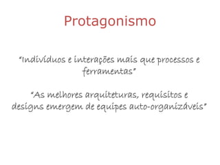 Protagonismo

 “Indivíduos e interações mais que processos e
                 ferramentas”

    “As melhores arquiteturas, requisitos e
designs emergem de equipes auto-organizáveis”
 
