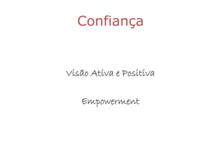 Confiança


Visão Ativa e Positiva

   Empowerment
 