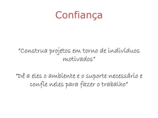 Confiança


“Construa projetos em torno de indivíduos
               motivados”

“Dê a eles o ambiente e o suporte necessário e
     confie neles para fazer o trabalho”
 