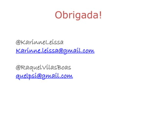 Obrigada!

@KarinneLeissa
Karinne.leissa@gmail.com

@RaquelVilasBoas
quelpsi@gmail.com
 