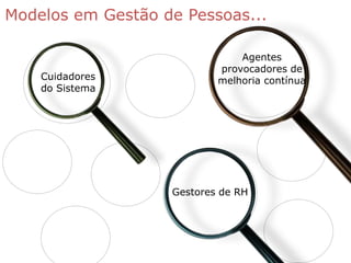Modelos em Gestão de Pessoas...

                               Agentes
                           provocadores de
    Cuidadores             melhoria contínua
    do Sistema




                   Gestores de RH
 