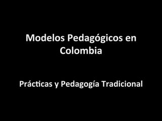 Modelos	
  Pedagógicos	
  en	
  
Colombia	
  
	
  
Prác4cas	
  y	
  Pedagogía	
  Tradicional	
  
 